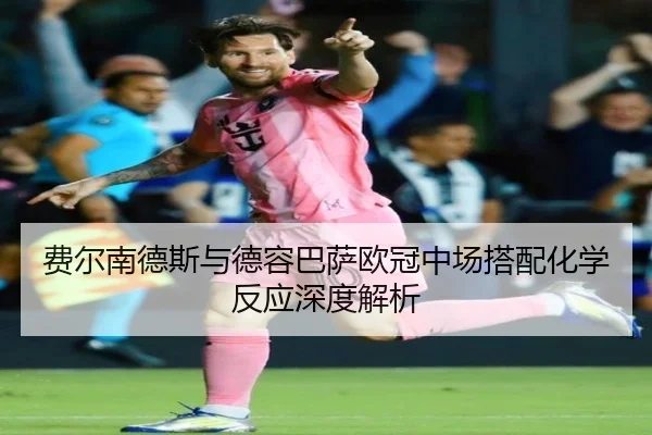 费尔南德斯与德容巴萨欧冠中场搭配化学反应深度解析
